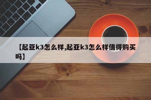 【起亚k3怎么样,起亚k3怎么样值得购买吗】