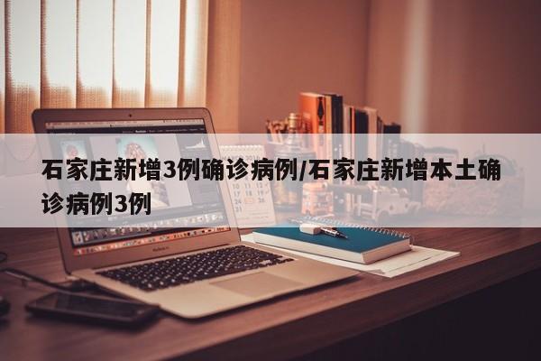 石家庄新增3例确诊病例/石家庄新增本土确诊病例3例