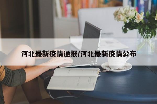 河北最新疫情通报/河北最新疫情公布