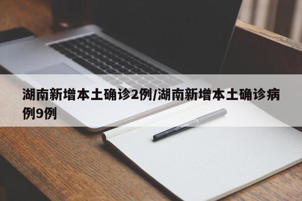 湖南新增本土确诊2例/湖南新增本土确诊病例9例