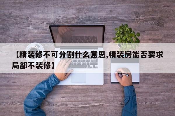 【精装修不可分割什么意思,精装房能否要求局部不装修】