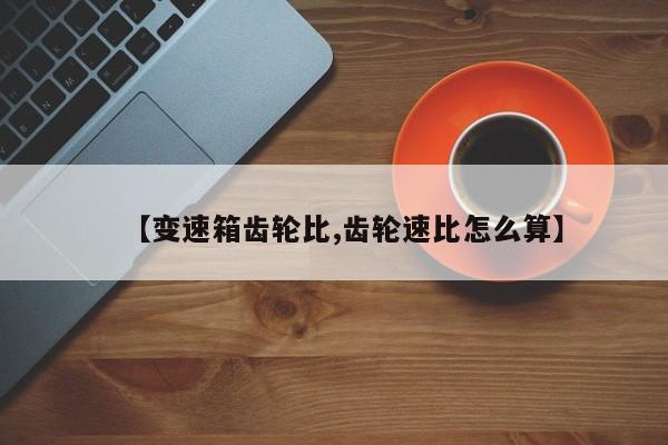 【变速箱齿轮比,齿轮速比怎么算】