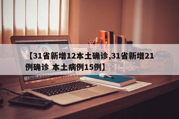 【31省新增12本土确诊,31省新增21例确诊 本土病例15例】