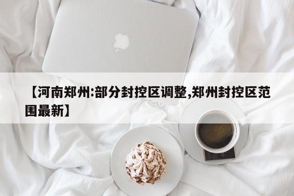 【河南郑州:部分封控区调整,郑州封控区范围最新】