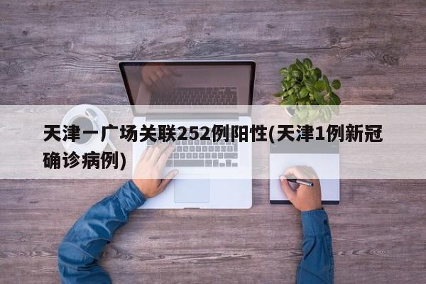 天津一广场关联252例阳性(天津1例新冠确诊病例)
