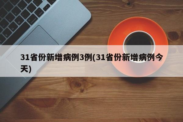 31省份新增病例3例(31省份新增病例今天)