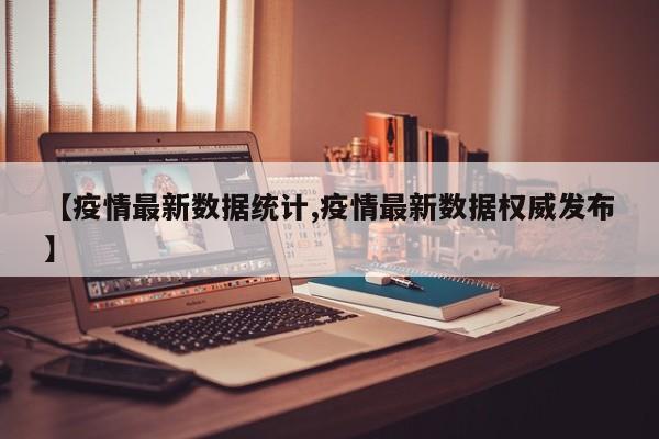 【疫情最新数据统计,疫情最新数据权威发布】