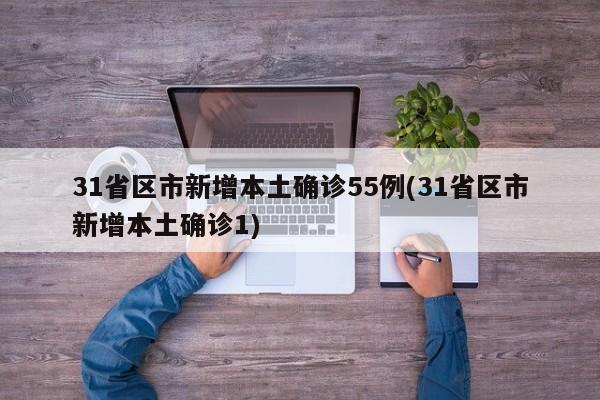 31省区市新增本土确诊55例(31省区市新增本土确诊1)