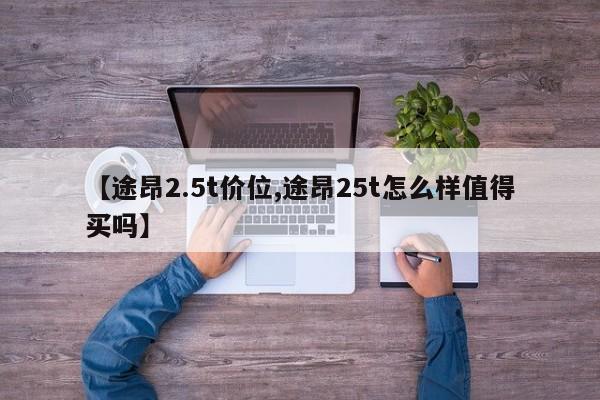 【途昂2.5t价位,途昂25t怎么样值得买吗】