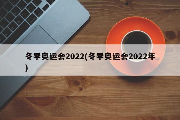 冬季奥运会2022(冬季奥运会2022年)