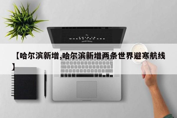 【哈尔滨新增,哈尔滨新增两条世界避寒航线】