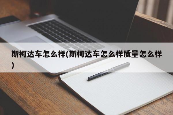 斯柯达车怎么样(斯柯达车怎么样质量怎么样)