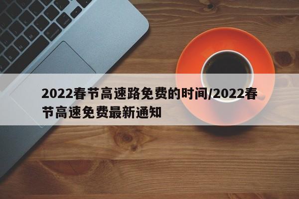 2022春节高速路免费的时间/2022春节高速免费最新通知
