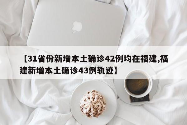 【31省份新增本土确诊42例均在福建,福建新增本土确诊43例轨迹】