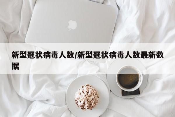 新型冠状病毒人数/新型冠状病毒人数最新数据
