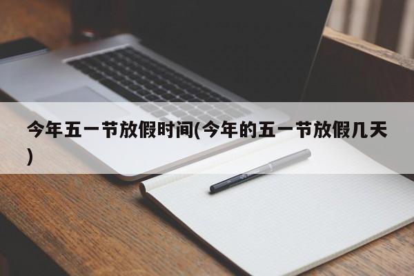 今年五一节放假时间(今年的五一节放假几天)