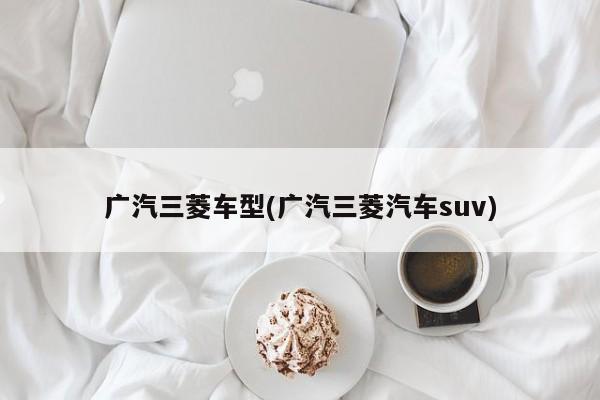 广汽三菱车型(广汽三菱汽车suv)