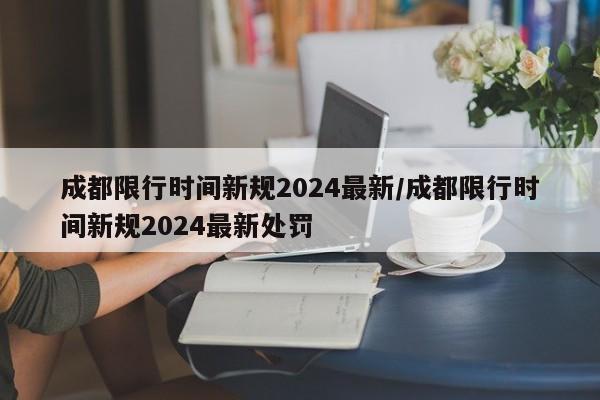 成都限行时间新规2024最新/成都限行时间新规2024最新处罚