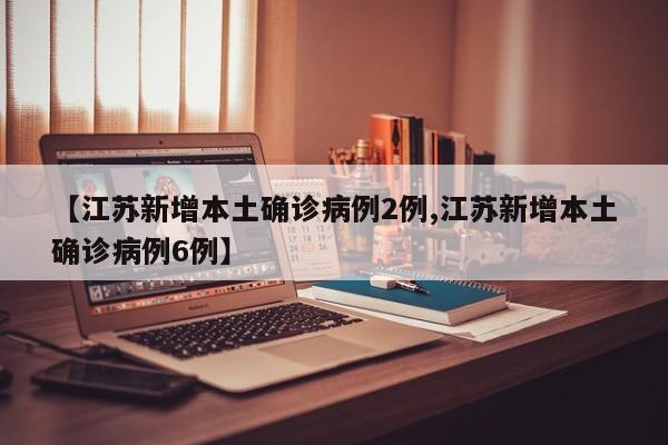 【江苏新增本土确诊病例2例,江苏新增本土确诊病例6例】