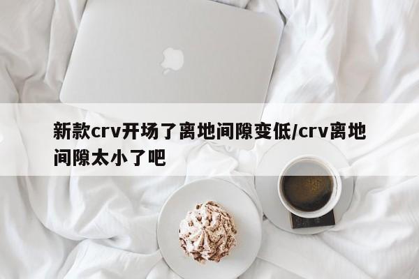 新款crv开场了离地间隙变低/crv离地间隙太小了吧