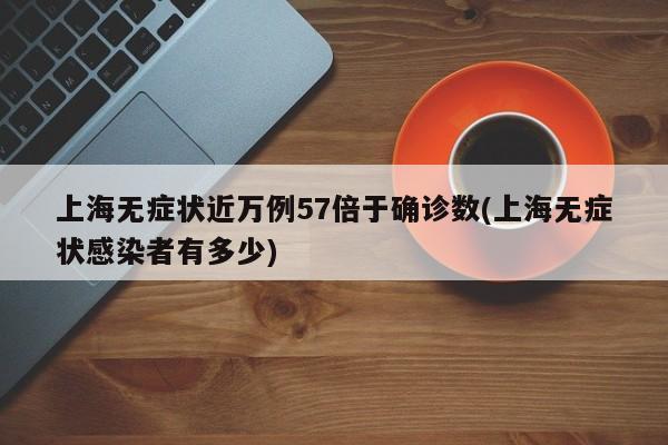 上海无症状近万例57倍于确诊数(上海无症状感染者有多少)