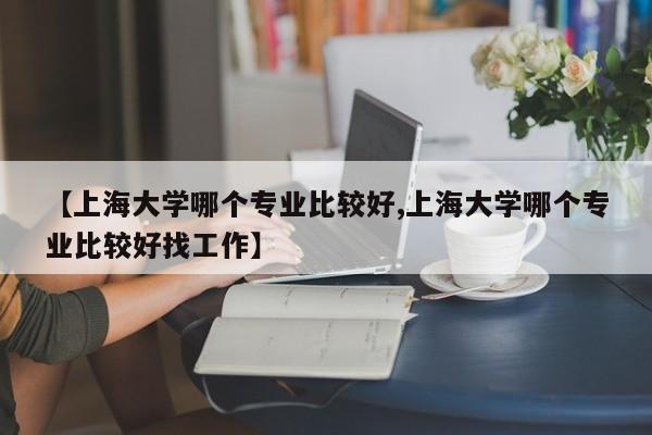 【上海大学哪个专业比较好,上海大学哪个专业比较好找工作】