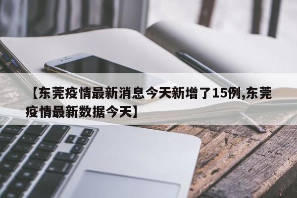 【东莞疫情最新消息今天新增了15例,东莞疫情最新数据今天】