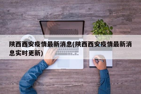 陕西西安疫情最新消息(陕西西安疫情最新消息实时更新)