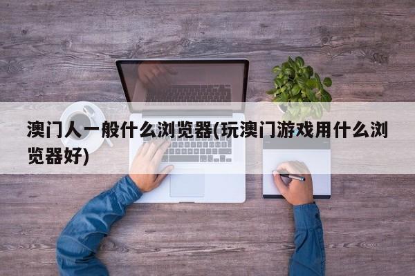 澳门人一般什么浏览器(玩澳门游戏用什么浏览器好)