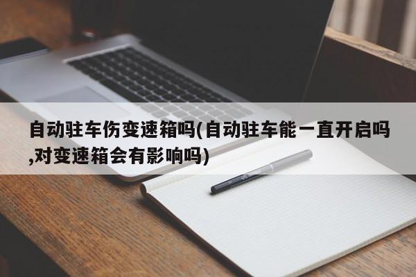 自动驻车伤变速箱吗(自动驻车能一直开启吗,对变速箱会有影响吗)