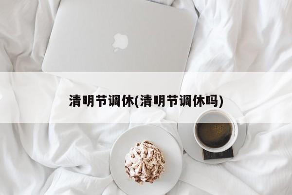 清明节调休(清明节调休吗)