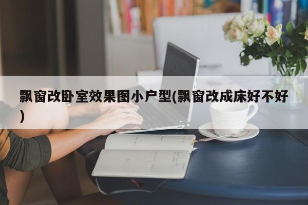 飘窗改卧室效果图小户型(飘窗改成床好不好)