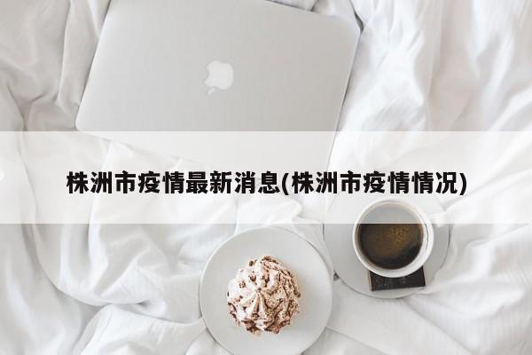 株洲市疫情最新消息(株洲市疫情情况)