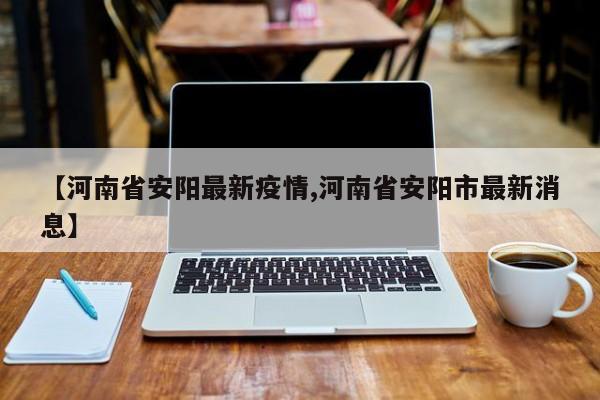 【河南省安阳最新疫情,河南省安阳市最新消息】
