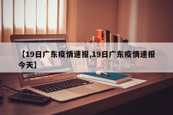 【19日广东疫情速报,19日广东疫情速报今天】