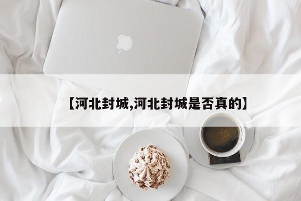 【河北封城,河北封城是否真的】