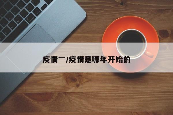 疫情冖/疫情是哪年开始的