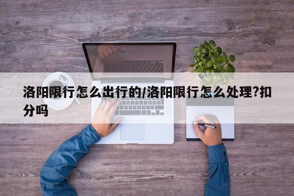 洛阳限行怎么出行的/洛阳限行怎么处理?扣分吗