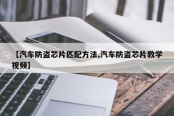 【汽车防盗芯片匹配方法,汽车防盗芯片教学视频】