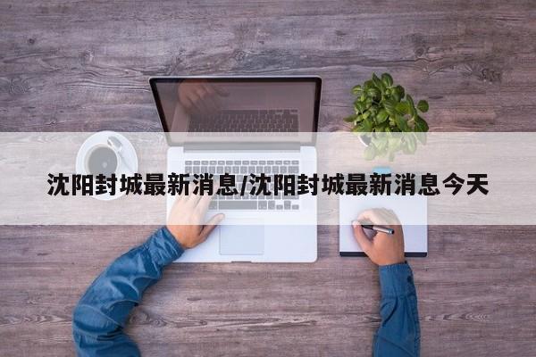 沈阳封城最新消息/沈阳封城最新消息今天