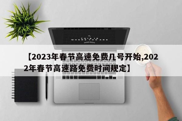 【2023年春节高速免费几号开始,2022年春节高速路免费时间规定】