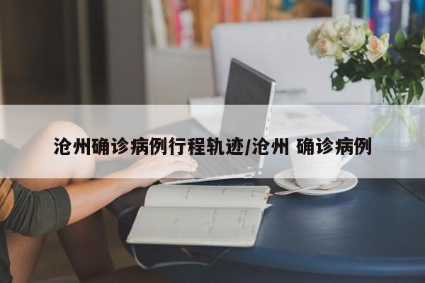 沧州确诊病例行程轨迹/沧州 确诊病例