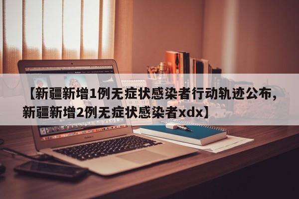 【新疆新增1例无症状感染者行动轨迹公布,新疆新增2例无症状感染者xdx】