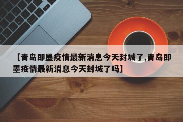 【青岛即墨疫情最新消息今天封城了,青岛即墨疫情最新消息今天封城了吗】