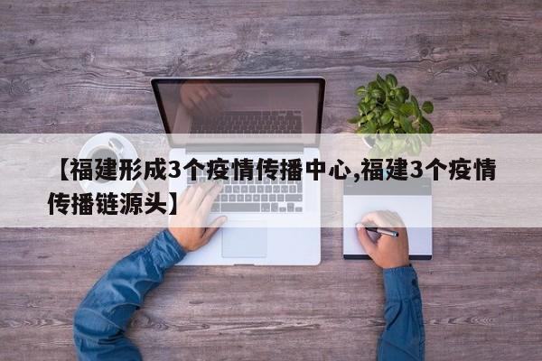 【福建形成3个疫情传播中心,福建3个疫情传播链源头】