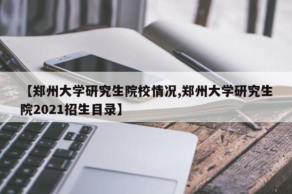 【郑州大学研究生院校情况,郑州大学研究生院2021招生目录】
