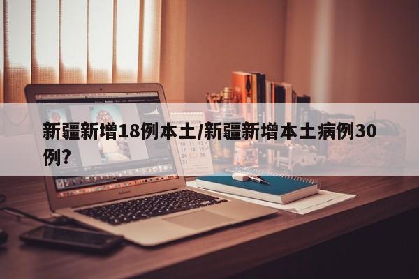 新疆新增18例本土/新疆新增本土病例30例?