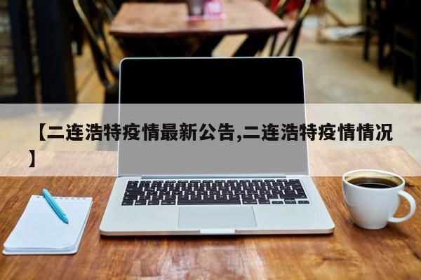 【二连浩特疫情最新公告,二连浩特疫情情况】