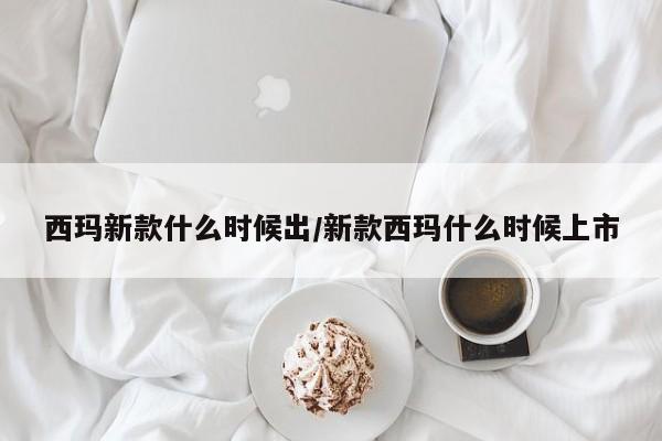 西玛新款什么时候出/新款西玛什么时候上市