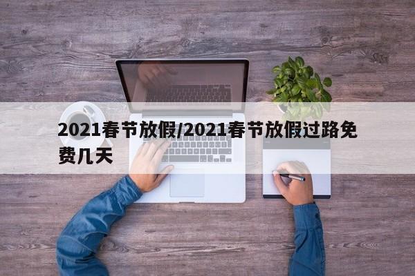 2021春节放假/2021春节放假过路免费几天